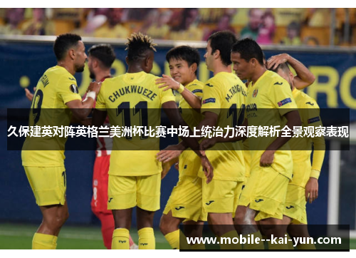 久保建英对阵英格兰美洲杯比赛中场上统治力深度解析全景观察表现 久保建英对阵英格兰美洲杯比赛中场上统治力深度解析全景观察表现