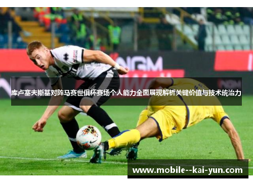 库卢塞夫斯基对阵马赛世俱杯赛场个人能力全面展现解析关键价值与技术统治力