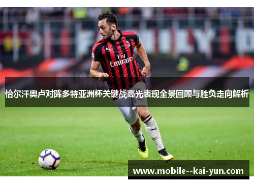 恰尔汗奥卢对阵多特亚洲杯关键战高光表现全景回顾与胜负走向解析 恰尔汗奥卢对阵多特亚洲杯关键战高光表现全景回顾与胜负走向解析