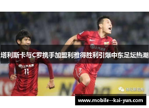 塔利斯卡与C罗携手加盟利雅得胜利引爆中东足坛热潮 塔利斯卡与C罗携手加盟利雅得胜利引爆中东足坛热潮