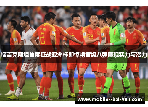 塔吉克斯坦首度征战亚洲杯即惊艳晋级八强展现实力与潜力