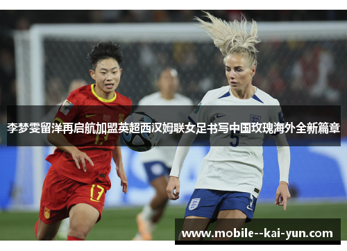 李梦雯留洋再启航加盟英超西汉姆联女足书写中国玫瑰海外全新篇章