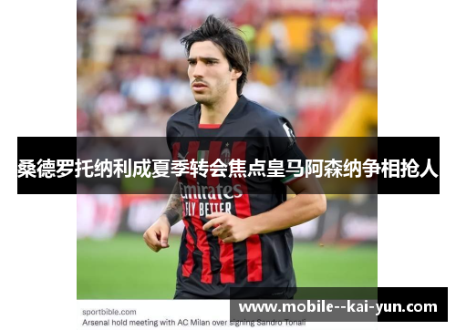 桑德罗托纳利成夏季转会焦点皇马阿森纳争相抢人 桑德罗托纳利成夏季转会焦点皇马阿森纳争相抢人