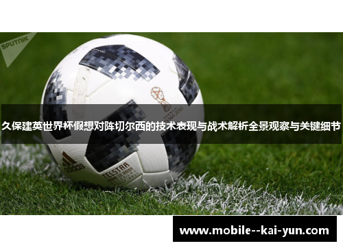 久保建英世界杯假想对阵切尔西的技术表现与战术解析全景观察与关键细节