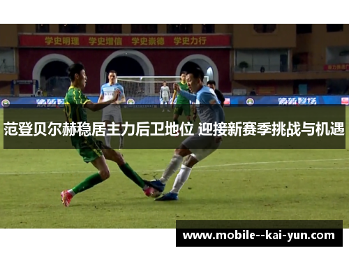 范登贝尔赫稳居主力后卫地位 迎接新赛季挑战与机遇